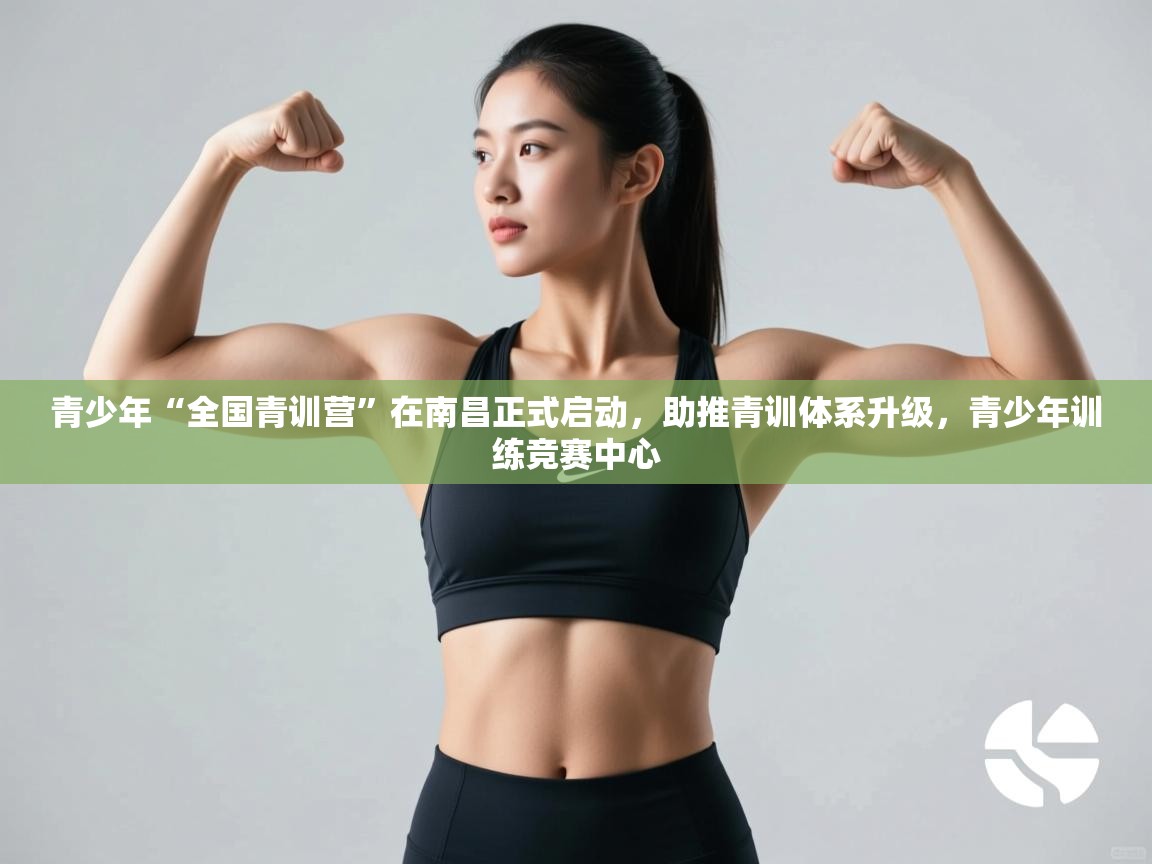 青少年“全国青训营”在南昌正式启动，助推青训体系升级，青少年训练竞赛中心  第2张